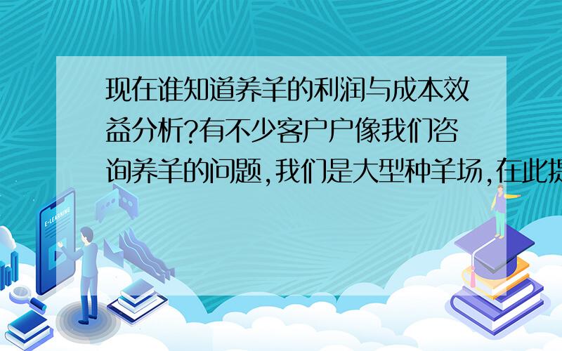 现在谁知道养羊的利润与成本效益分析?有不少客户户像我们咨询养羊的问题,我们是大型种羊场,在此提示大家可以交流