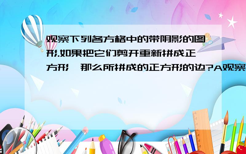 观察下列各方格中的带阴影的图形.如果把它们剪开重新拼成正方形,那么所拼成的正方形的边?A观察下列各方格图中的带阴影的图形,如果它们都可以剪开,重新拼成正方形,那么所拼成的正方形