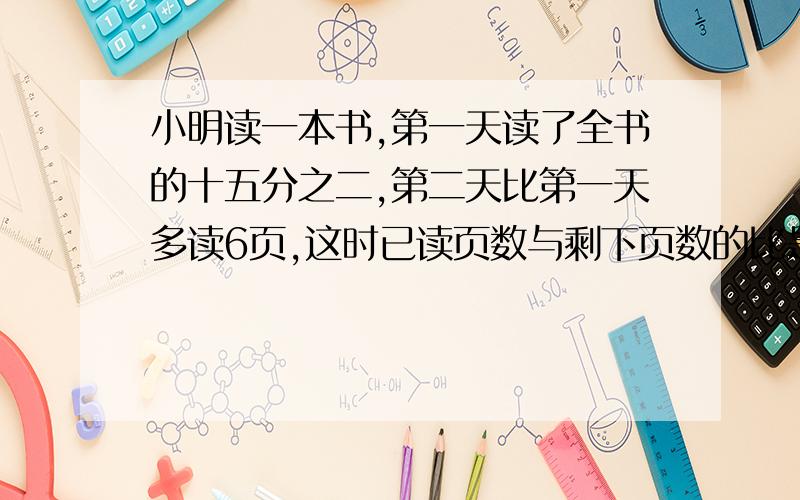 小明读一本书,第一天读了全书的十五分之二,第二天比第一天多读6页,这时已读页数与剩下页数的比是3：7小明再读多少页就能读完这本书?