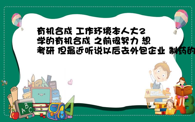 有机合成 工作环境本人大2 学的有机合成 之前很努力 想考研 但最近听说以后去外包企业 制药的多 毒很大 会死人的 听说经常有人的白血病什么的 想问下除了去制药厂 还能做什么呢 和专业