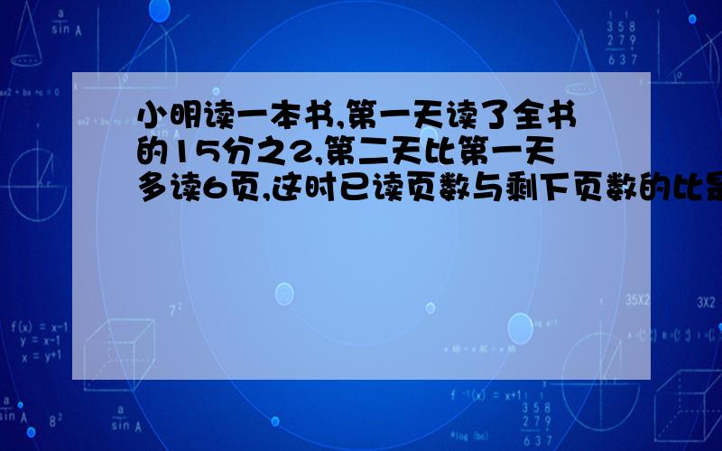 小明读一本书,第一天读了全书的15分之2,第二天比第一天多读6页,这时已读页数与剩下页数的比是3比7.这本一共有多少页?