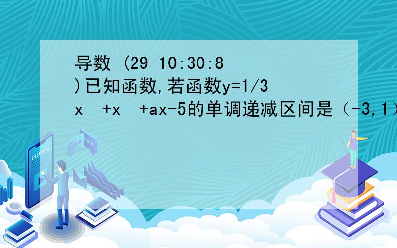 导数 (29 10:30:8)已知函数,若函数y=1/3x³+x²+ax-5的单调递减区间是（-3,1）,则a的值为多少；若函数在【1,+∞）上是单调增函数,则a的取值范围是多少