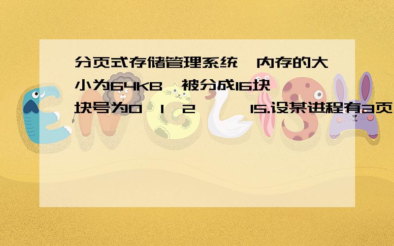 分页式存储管理系统,内存的大小为64KB,被分成16块,块号为0、1、2、…、15.设某进程有3页,其页号为0、1、2,被分别装入内存的2、4、7,问：该进程的大小为多少字节?写出该进程每一页在内存的