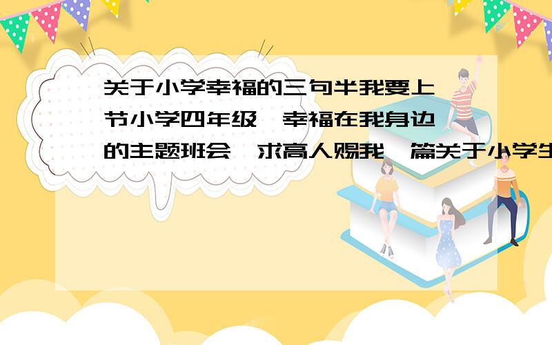 关于小学幸福的三句半我要上一节小学四年级《幸福在我身边》的主题班会,求高人赐我一篇关于小学生方面幸福的三句半,在这里先谢过了!