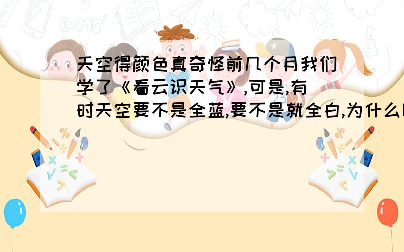 天空得颜色真奇怪前几个月我们学了《看云识天气》,可是,有时天空要不是全蓝,要不是就全白,为什么呢?