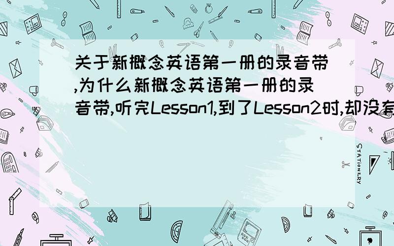 关于新概念英语第一册的录音带,为什么新概念英语第一册的录音带,听完Lesson1,到了Lesson2时,却没有Lesson2的录音,直接到了Lesson3了,Lesson2那儿明明还说要