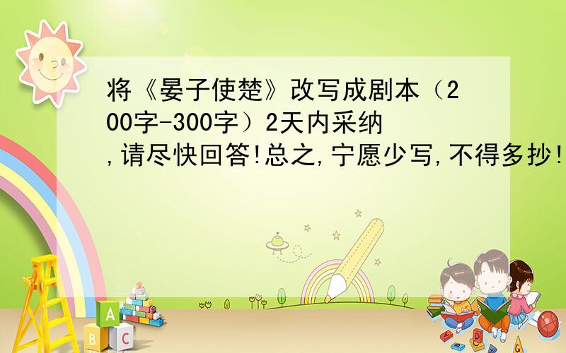 将《晏子使楚》改写成剧本（200字-300字）2天内采纳,请尽快回答!总之,宁愿少写,不得多抄!拒绝盗版、水分!