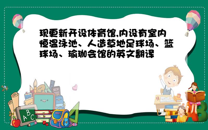 现更新开设体育馆,内设有室内恒温泳池、人造草地足球场、篮球场、瑜珈会馆的英文翻译