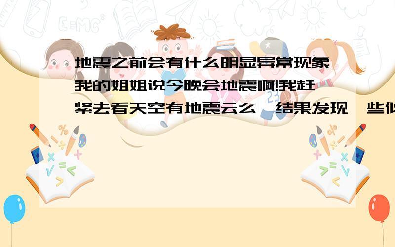 地震之前会有什么明显异常现象我的姐姐说今晚会地震啊!我赶紧去看天空有地震云么,结果发现一些似像非像地震云的云,但是却又是晴天,虽然云朵大片大片的,但是地震云应该也比较明显吧?