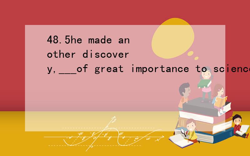 48.5he made another discovery,___of great importance to sciencea.which i think isb.which i think it isc.which i think itd.i think is