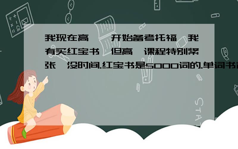 我现在高一,开始备考托福,我有买红宝书,但高一课程特别紧张,没时间.红宝书是5000词的.单词书背面也有单词的---