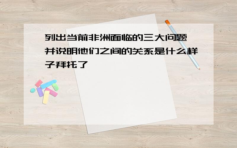 列出当前非洲面临的三大问题,并说明他们之间的关系是什么样子拜托了