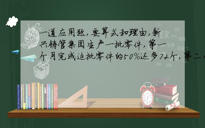 一道应用题,要算式和理由,新兴铸管集团生产一批零件,第一个月完成这批零件的50%还多72个,第二个月生产这批零件的1/3刚好完成任务,这批零件有多少个?一定算式要和理由一起哦