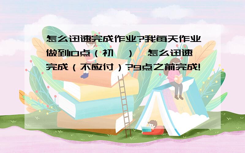 怎么迅速完成作业?我每天作业做到10点（初一）,怎么迅速完成（不应付）?9点之前完成!