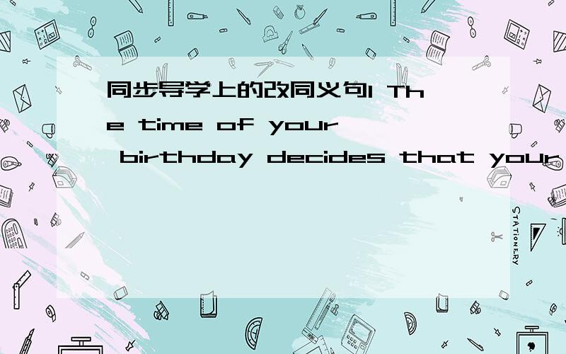 同步导学上的改同义句1 The time of your birthday decides that your star sign is CancerYour star sign Cancer __ __ __ the time of your birthday2 Sometimes I felt impatient because my friend kept me waiting for longI was kept waiting for long