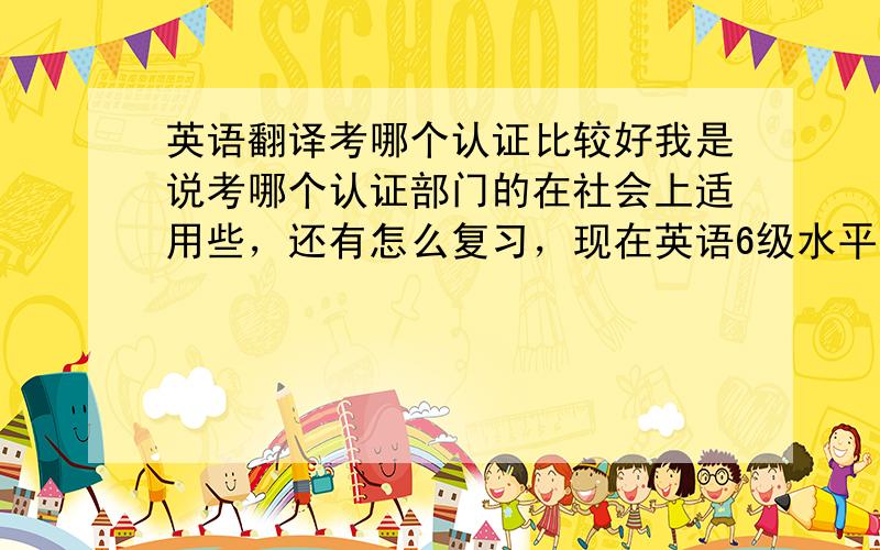 英语翻译考哪个认证比较好我是说考哪个认证部门的在社会上适用些，还有怎么复习，现在英语6级水平。