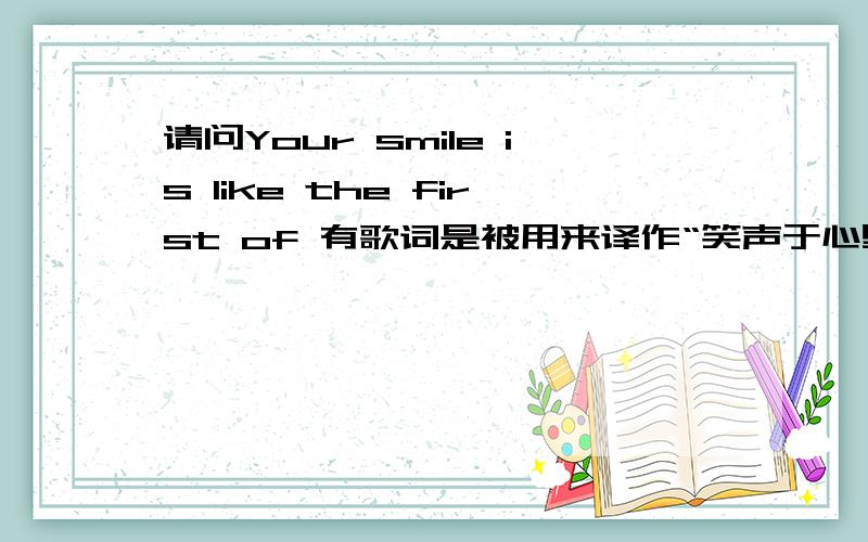 请问Your smile is like the first of 有歌词是被用来译作“笑声于心里再回响”,