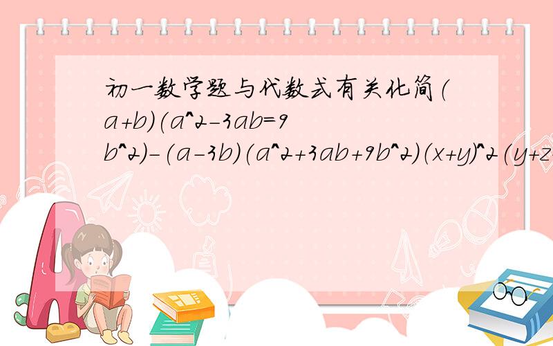 初一数学题与代数式有关化简（a+b)(a^2-3ab=9b^2)-(a-3b)(a^2+3ab+9b^2)（x+y)^2(y+z-x)(z+x-y)+(x-y)^2(x+y+z)(x+y-z)已知z^2=x^2+y^2,化简（x+y+z)(x-y+z)(-x+y+z)(x+y-z)已知x(x-1)-(x^2-y)=-2求x^2+y^2/2-xy不需要完整的过程有2步