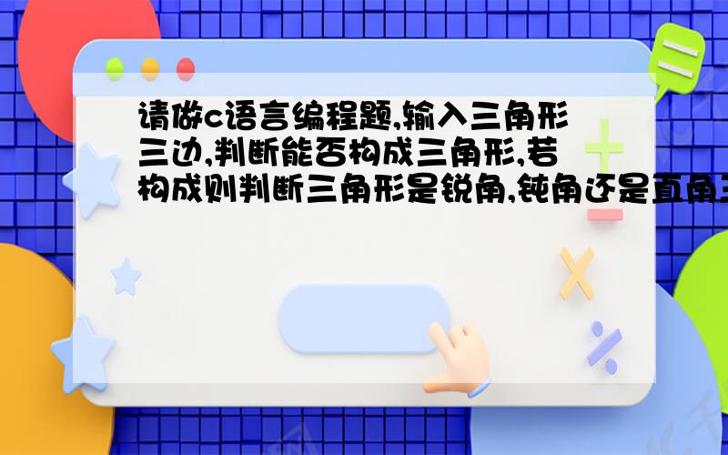 请做c语言编程题,输入三角形三边,判断能否构成三角形,若构成则判断三角形是锐角,钝角还是直角三角形.