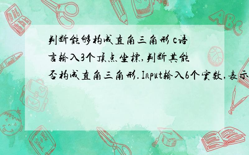 判断能够构成直角三角形 c语言输入3个顶点坐标,判断其能否构成直角三角形.Input输入6个实数,表示3个顶点坐标.Output输出能否构成直角三角形,若能,输出