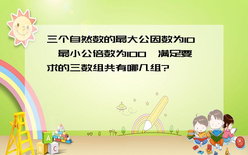 三个自然数的最大公因数为10,最小公倍数为100,满足要求的三数组共有哪几组?