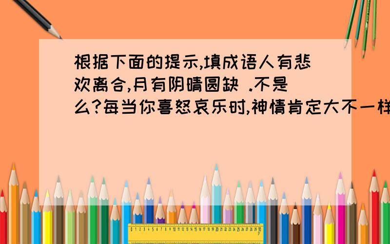 根据下面的提示,填成语人有悲欢离合,月有阴晴圆缺 .不是么?每当你喜怒哀乐时,神情肯定大不一样；高兴时,你（      ）；生气时,你（        ）；无聊时,你（    ）； 悲伤时,你（      ）.