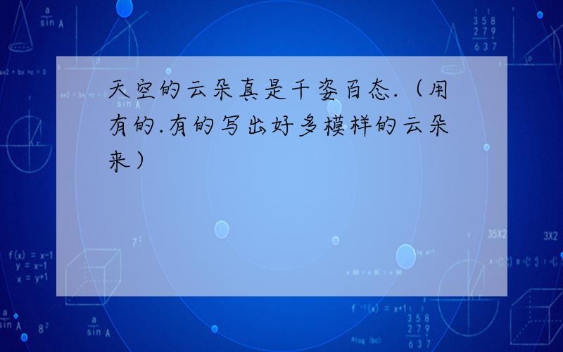 天空的云朵真是千姿百态.（用有的.有的写出好多模样的云朵来）