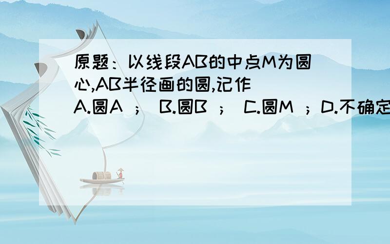 原题：以线段AB的中点M为圆心,AB半径画的圆,记作（）A.圆A ； B.圆B ； C.圆M ；D.不确定那是为什么呢？（AB半径画的圆）指的是AB的长度？