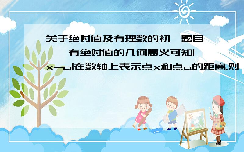 关于绝对值及有理数的初一题目……有绝对值的几何意义可知|x-a|在数轴上表示点x和点a的距离.则：（1）|x-1|在数轴上表示什么?其最小值是多少?（2）|x-1|+|x-2|在数轴上表示什么,最小值是什