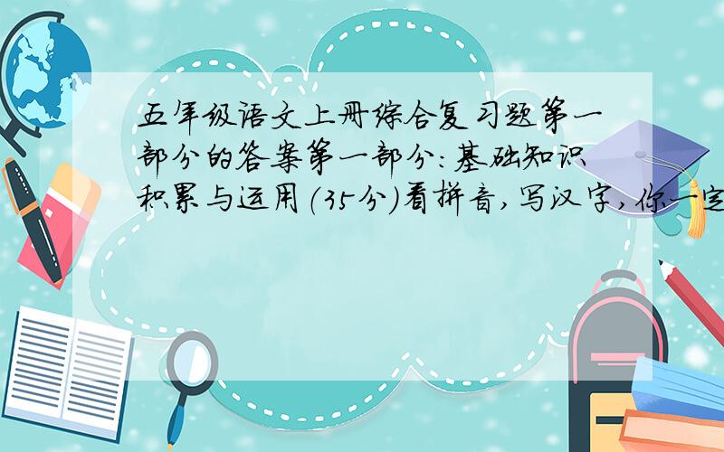 五年级语文上册综合复习题第一部分的答案第一部分：基础知识积累与运用（35分）看拼音,写汉字,你一定能规范地写出来!（4分）jīng fēn fù jǐn shèn xū dàn yú ( )鱼 （ ） （ ） 废（ ） （