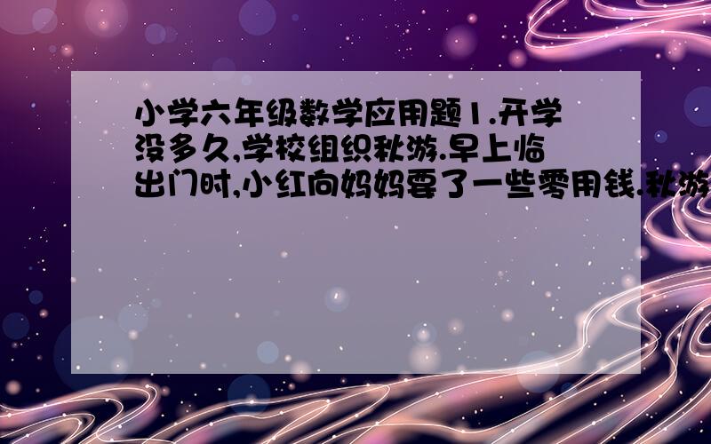 小学六年级数学应用题1.开学没多久,学校组织秋游.早上临出门时,小红向妈妈要了一些零用钱.秋游过程中,小红用三分之二的零用钱买了几样自己喜欢的小礼品,又用余下的三分之二买了饮料,