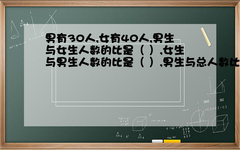 男有30人,女有40人,男生与女生人数的比是（ ）,女生与男生人数的比是（ ）,男生与总人数比是（ ）