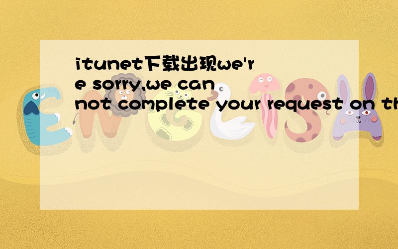 itunet下载出现we're sorry,we cannot complete your request on the itunes store at this time 怎么解决