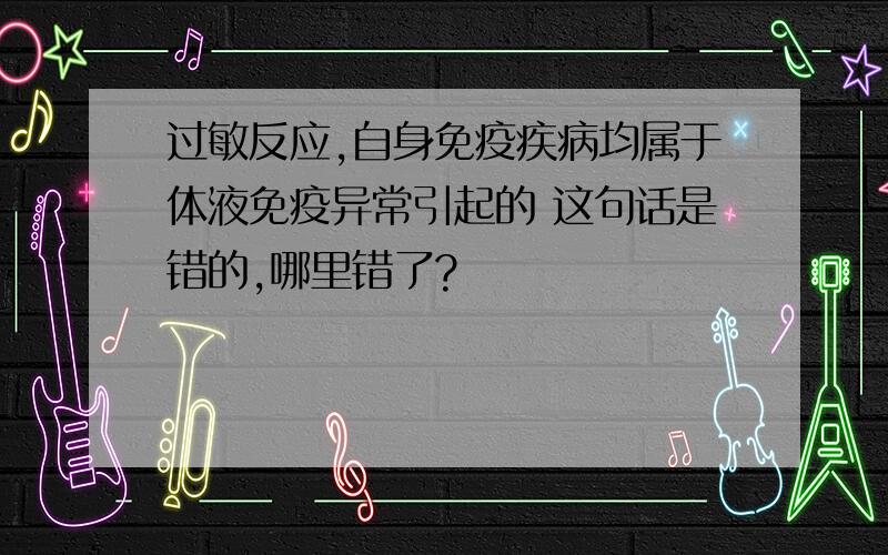 过敏反应,自身免疫疾病均属于体液免疫异常引起的 这句话是错的,哪里错了?