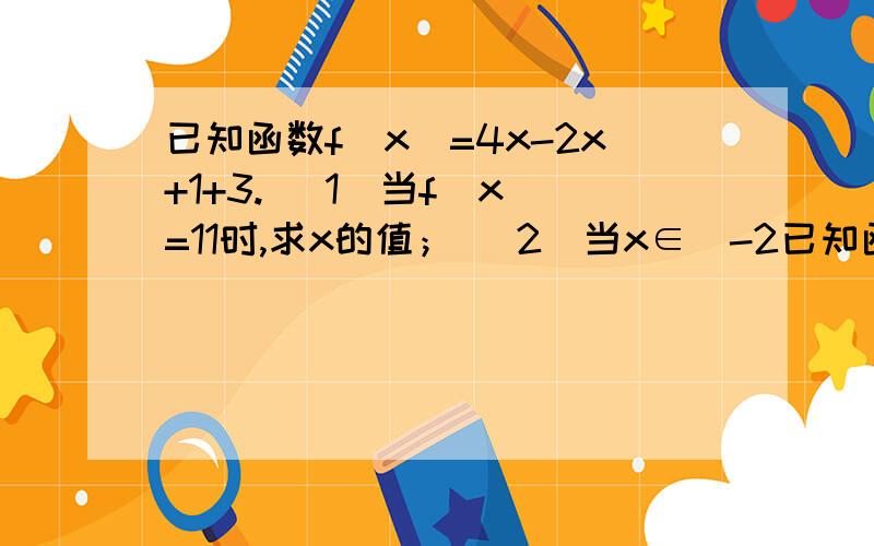 已知函数f(x)=4x-2x+1+3. （1）当f(x)=11时,求x的值； （2）当x∈[-2已知函数f(x)=4x-2x+1+3.（1）当f(x)=11时,求x的值；（2）当x∈[-2,1]时,求f(x)的最大值和最小值.x,x+1为指数