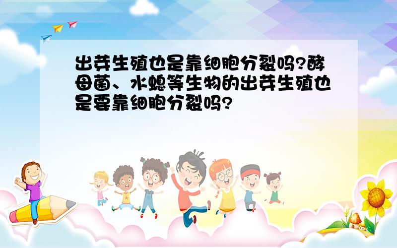 出芽生殖也是靠细胞分裂吗?酵母菌、水螅等生物的出芽生殖也是要靠细胞分裂吗?