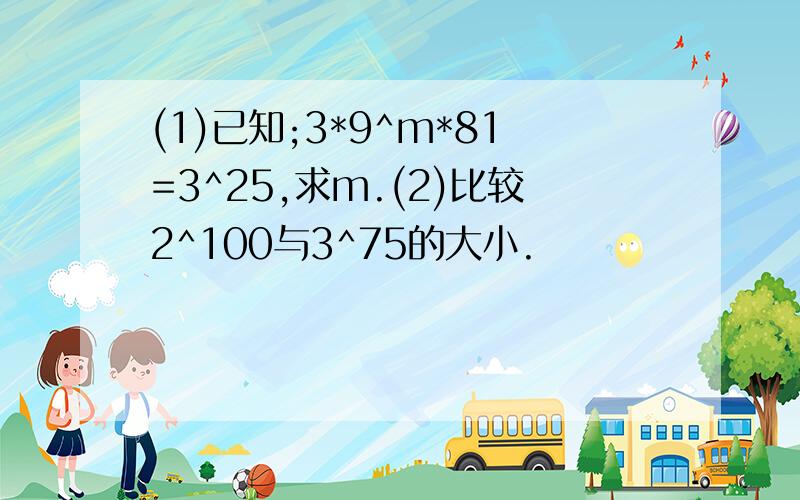 (1)已知;3*9^m*81=3^25,求m.(2)比较2^100与3^75的大小.