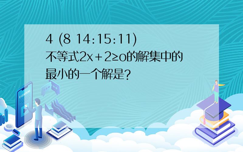 4 (8 14:15:11)不等式2x＋2≥o的解集中的最小的一个解是?