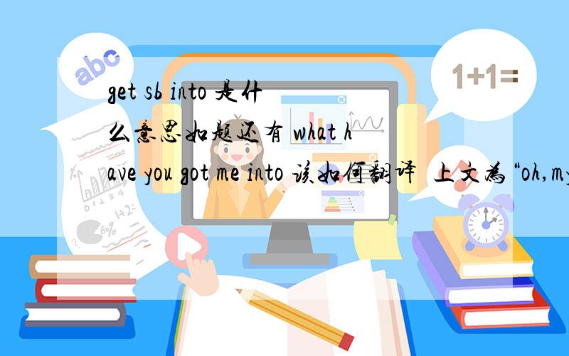 get sb into 是什么意思如题还有 what have you got me into 该如何翻译  上文为“oh,my god!”cried Eric. （此句不用翻译,帮助翻译前面句子的）不要翻译器翻译出来的!