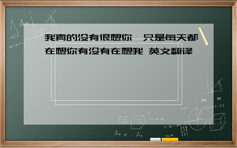 我真的没有很想你,只是每天都在想你有没有在想我 英文翻译