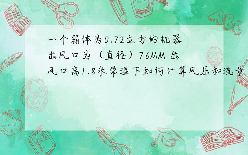 一个箱体为0.72立方的机器出风口为（直径）76MM 出风口高1.8米常温下如何计算风压和流量