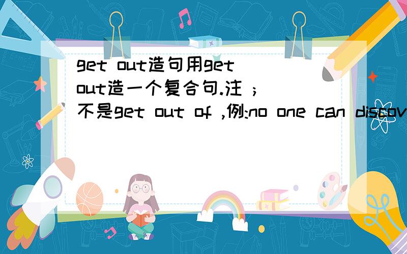 get out造句用get out造一个复合句.注 ; 不是get out of ,例:no one can discover how the secret got out.谁也不知道秘密怎么传出去的复合句