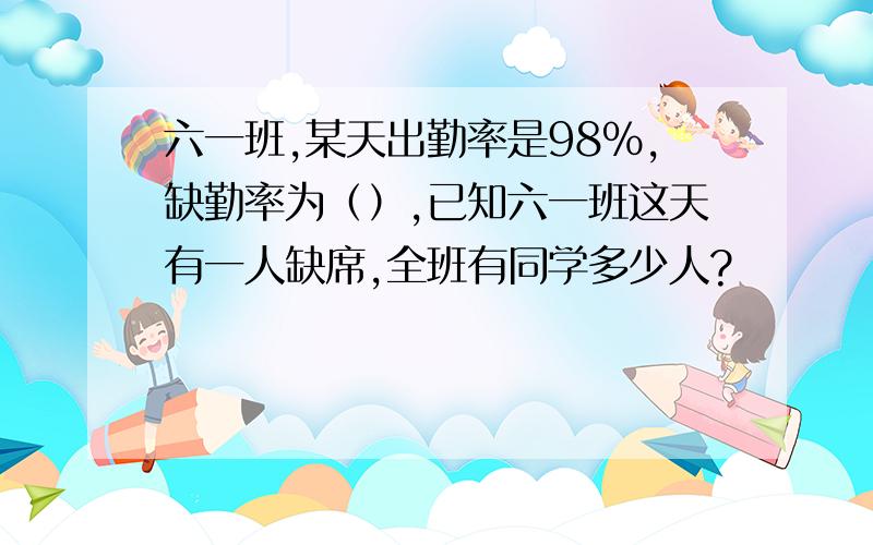 六一班,某天出勤率是98%,缺勤率为（）,已知六一班这天有一人缺席,全班有同学多少人?