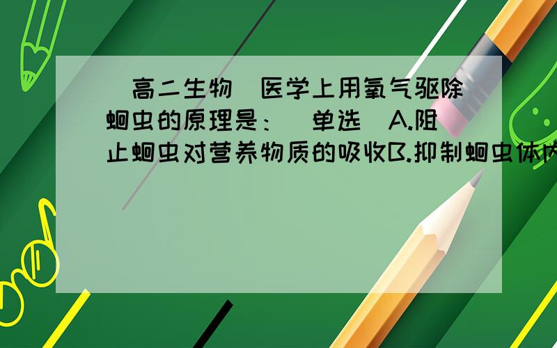 [高二生物]医学上用氧气驱除蛔虫的原理是：（单选）A.阻止蛔虫对营养物质的吸收B.抑制蛔虫体内有机物的合成C.抑制蛔虫体内有机物的分解D.促进蛔虫体内有机物的分解