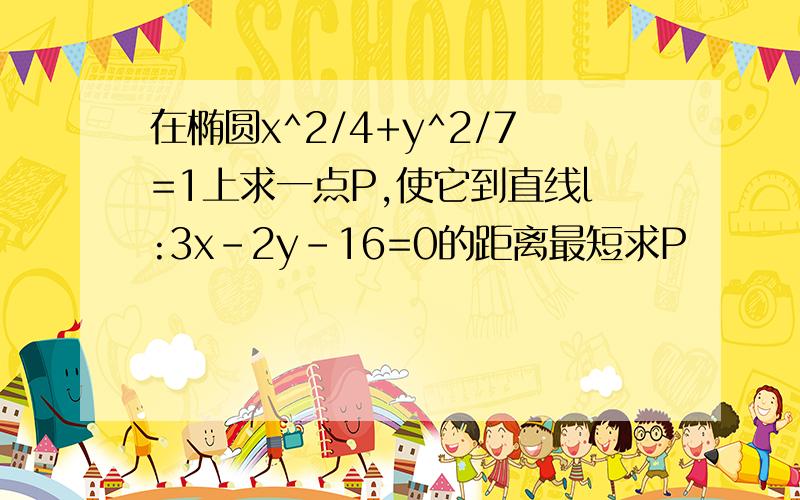 在椭圆x^2/4+y^2/7=1上求一点P,使它到直线l:3x-2y-16=0的距离最短求P