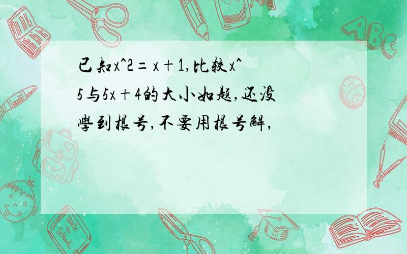 已知x^2=x+1,比较x^5与5x+4的大小如题,还没学到根号,不要用根号解,