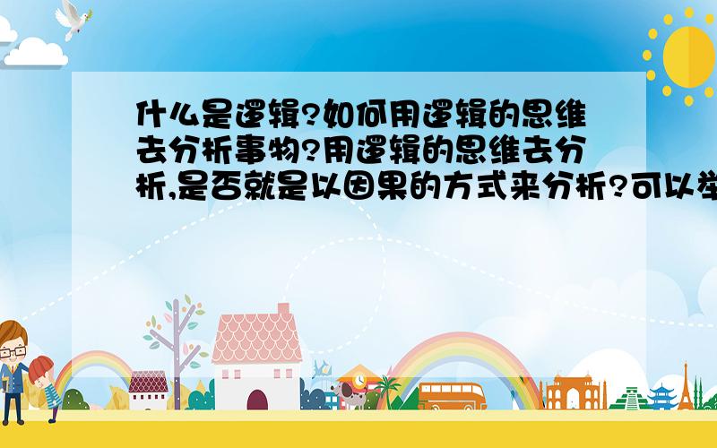 什么是逻辑?如何用逻辑的思维去分析事物?用逻辑的思维去分析,是否就是以因果的方式来分析?可以举些实际例子吗?谢谢，那么逻辑的定义是什么呢？