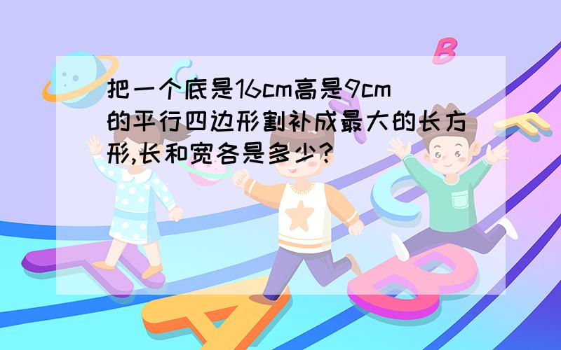 把一个底是16cm高是9cm的平行四边形割补成最大的长方形,长和宽各是多少?