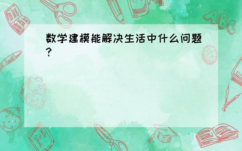 数学建模能解决生活中什么问题?