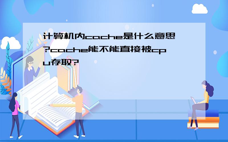 计算机内cache是什么意思?cache能不能直接被cpu存取?